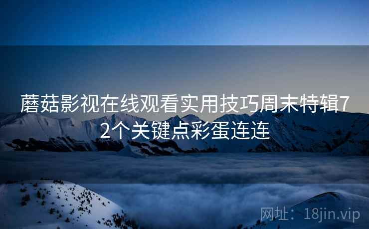 蘑菇影视在线观看实用技巧周末特辑72个关键点彩蛋连连