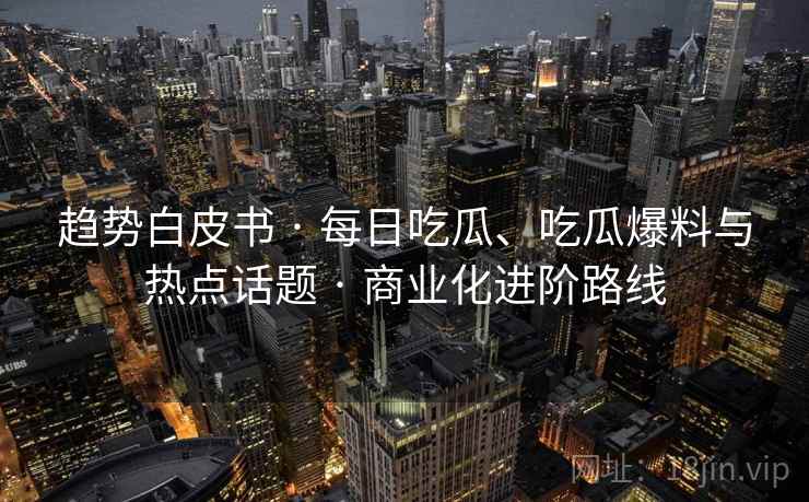 趋势白皮书 · 每日吃瓜、吃瓜爆料与热点话题 · 商业化进阶路线