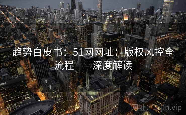 趋势白皮书：51网网址：版权风控全流程——深度解读