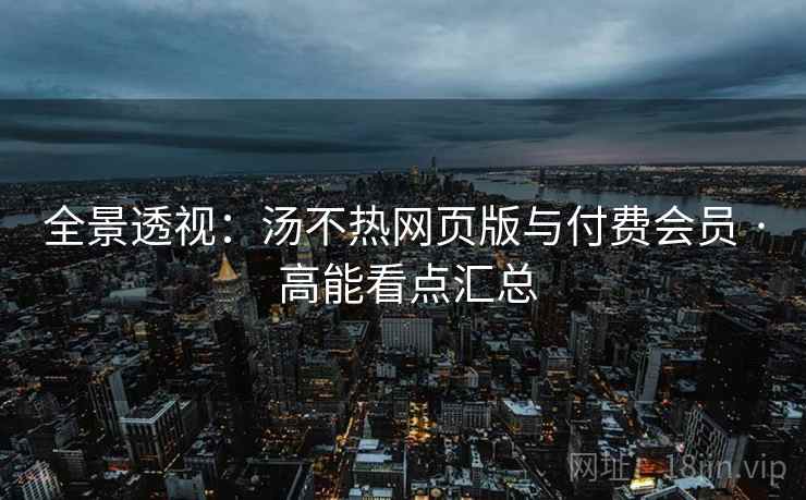 全景透视：汤不热网页版与付费会员 · 高能看点汇总  第1张