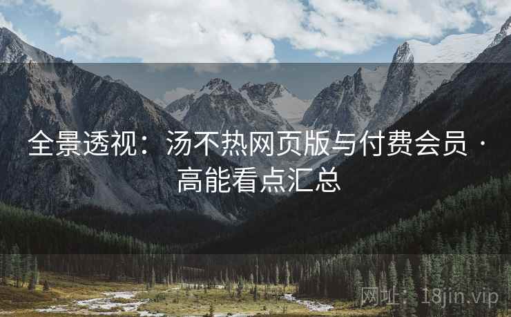 全景透视：汤不热网页版与付费会员 · 高能看点汇总  第2张