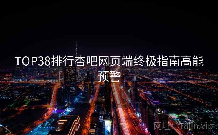 TOP38排行杏吧网页端终极指南高能预警