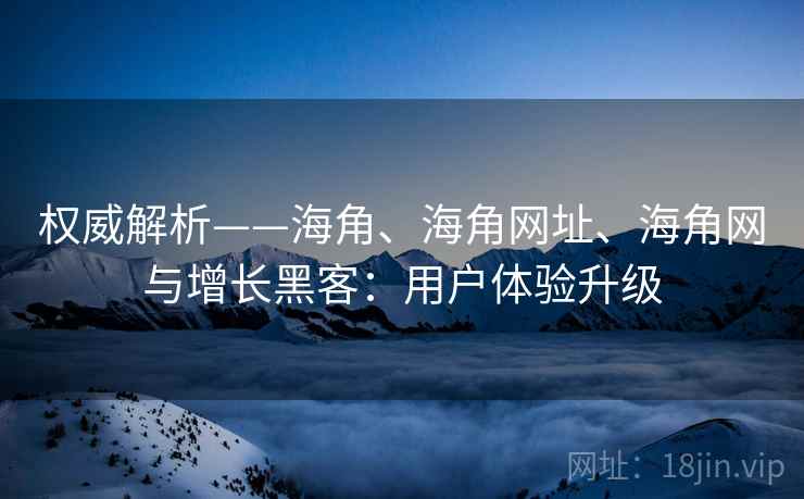 权威解析——海角、海角网址、海角网与增长黑客：用户体验升级  第2张