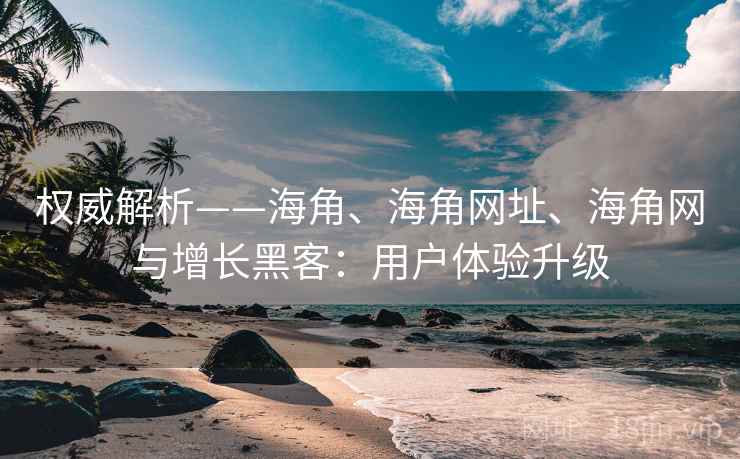 权威解析——海角、海角网址、海角网与增长黑客：用户体验升级