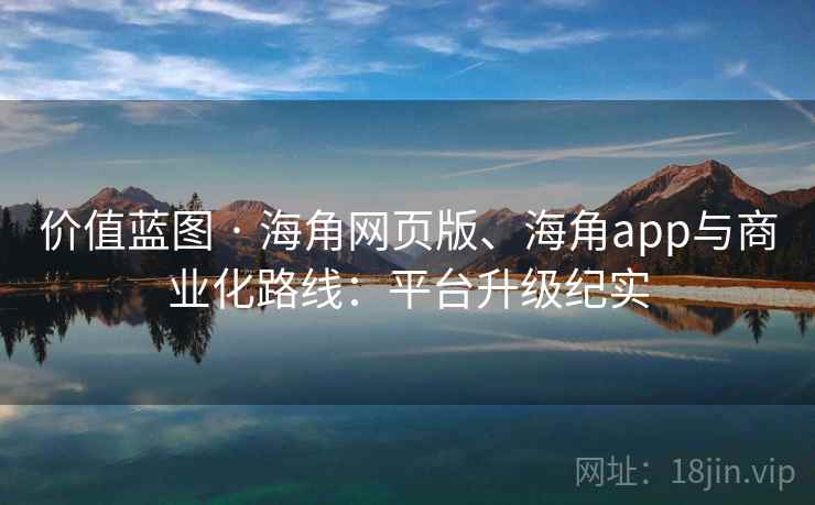 价值蓝图 · 海角网页版、海角app与商业化路线：平台升级纪实  第2张