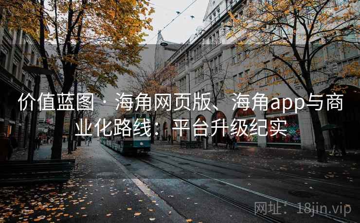 价值蓝图 · 海角网页版、海角app与商业化路线：平台升级纪实
