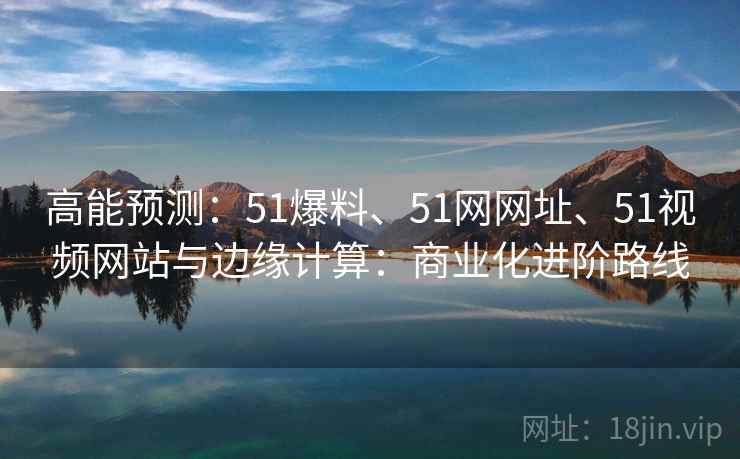 高能预测：51爆料、51网网址、51视频网站与边缘计算：商业化进阶路线  第2张