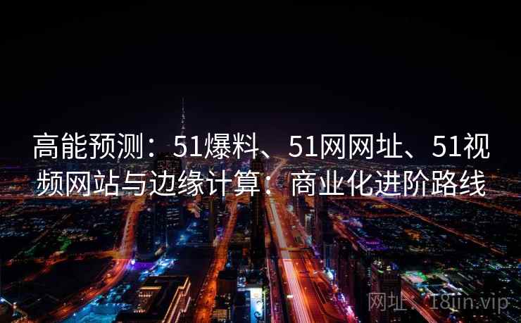 高能预测：51爆料、51网网址、51视频网站与边缘计算：商业化进阶路线