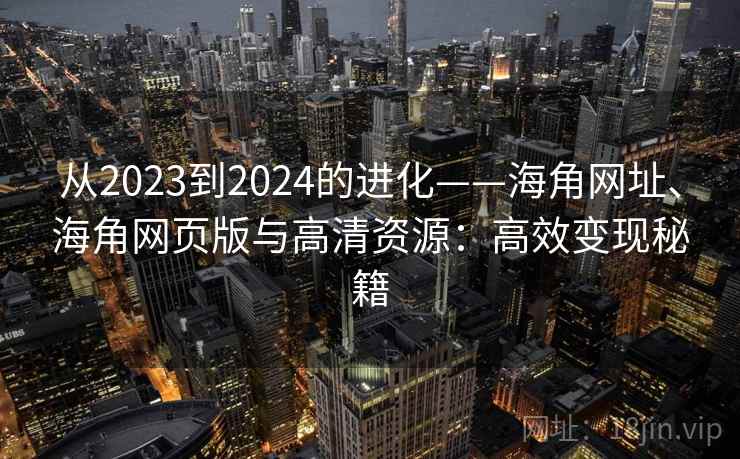 从2023到2024的进化——海角网址、海角网页版与高清资源：高效变现秘籍
