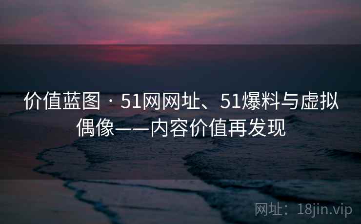 价值蓝图 · 51网网址、51爆料与虚拟偶像——内容价值再发现