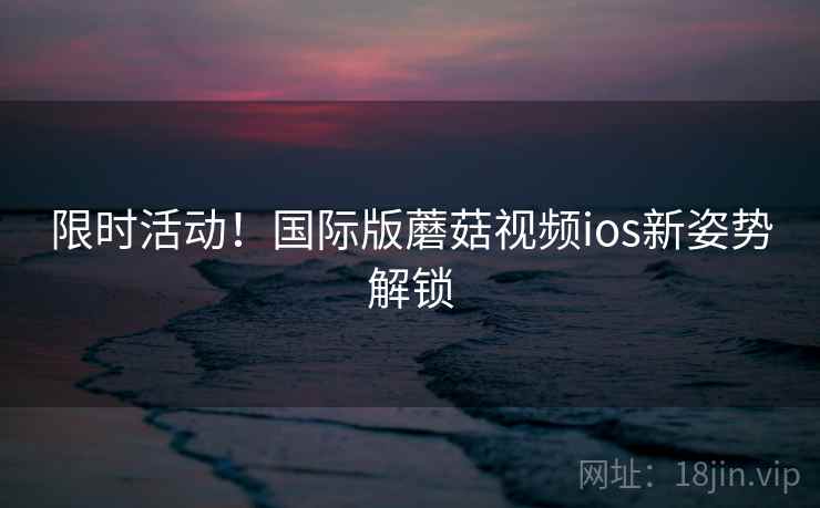 限时活动！国际版蘑菇视频ios新姿势解锁