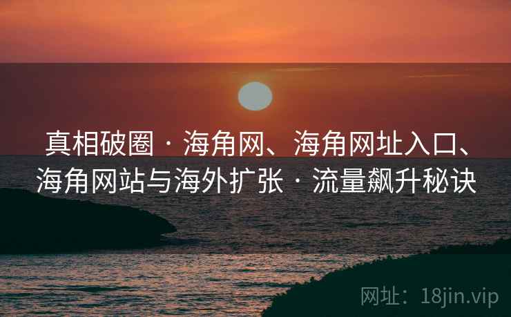 真相破圈 · 海角网、海角网址入口、海角网站与海外扩张 · 流量飙升秘诀