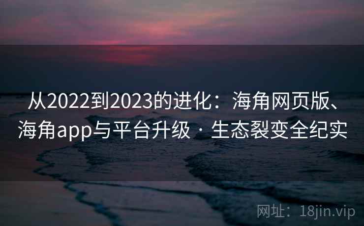 从2022到2023的进化：海角网页版、海角app与平台升级 · 生态裂变全纪实