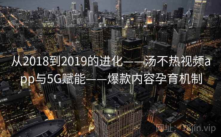从2018到2019的进化——汤不热视频app与5G赋能——爆款内容孕育机制