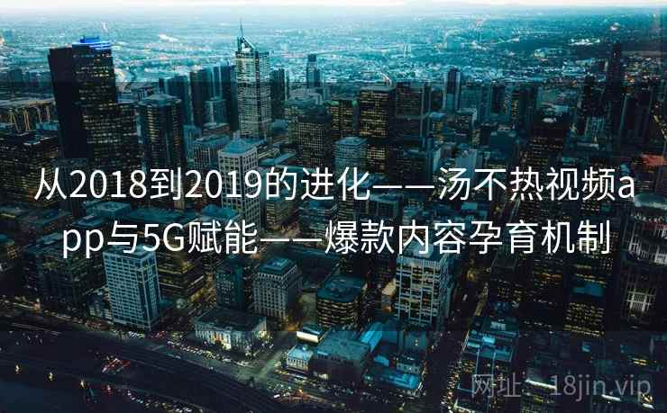 从2018到2019的进化——汤不热视频app与5G赋能——爆款内容孕育机制  第2张