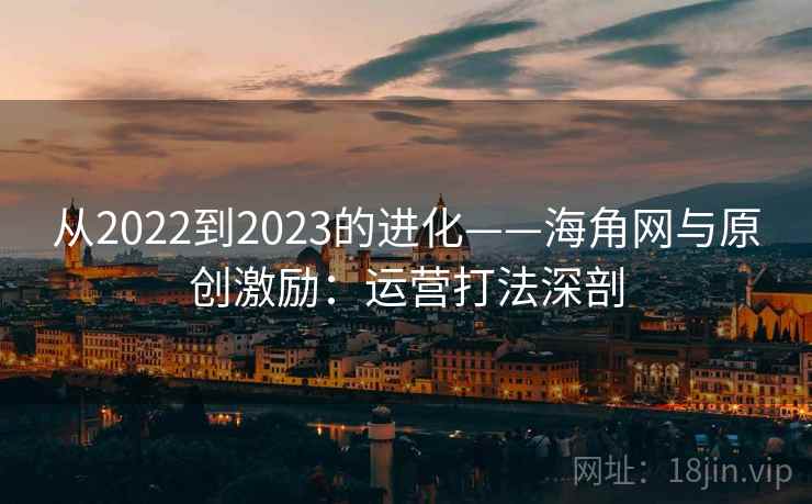 从2022到2023的进化——海角网与原创激励：运营打法深剖