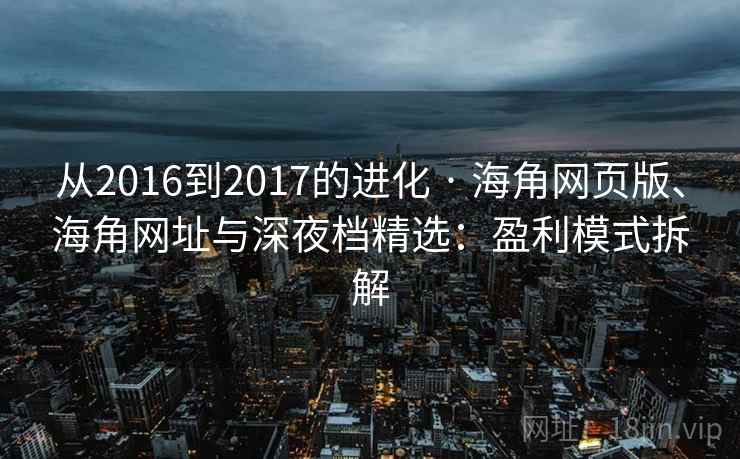 从2016到2017的进化 · 海角网页版、海角网址与深夜档精选：盈利模式拆解