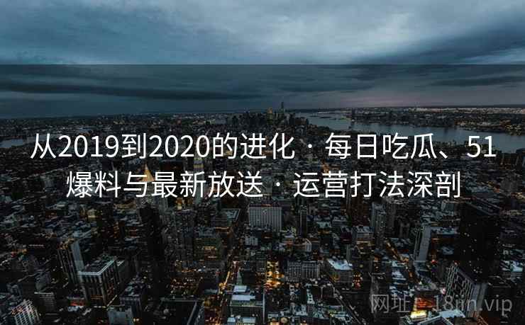 从2019到2020的进化 · 每日吃瓜、51爆料与最新放送 运营打法深剖  第2张