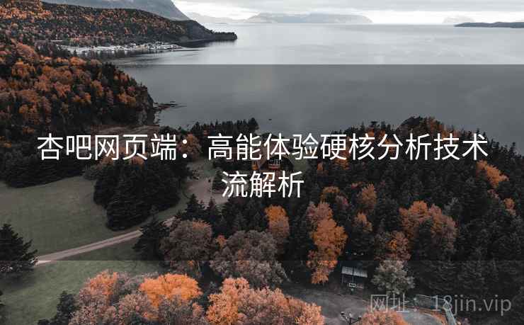杏吧网页端：高能体验硬核分析技术流解析