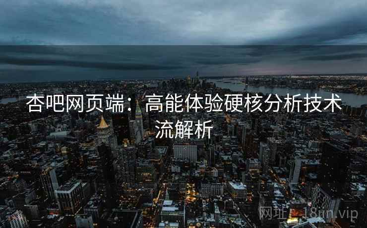 杏吧网页端：高能体验硬核分析技术流解析  第2张
