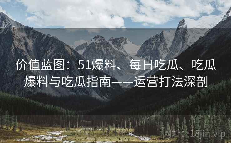 价值蓝图：51爆料、每日吃瓜、吃瓜爆料与吃瓜指南——运营打法深剖