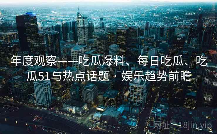 年度观察——吃瓜爆料、每日吃瓜、吃瓜51与热点话题 · 娱乐趋势前瞻  第2张