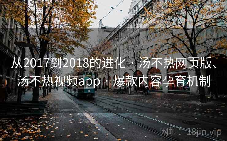 从2017到2018的进化 · 汤不热网页版、汤不热视频app · 爆款内容孕育机制