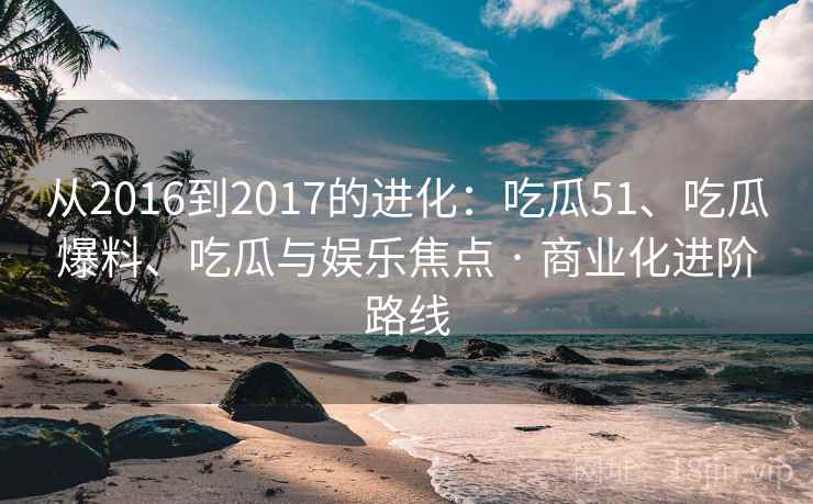 从2016到2017的进化：吃瓜51、吃瓜爆料、吃瓜与娱乐焦点 · 商业化进阶路线  第2张