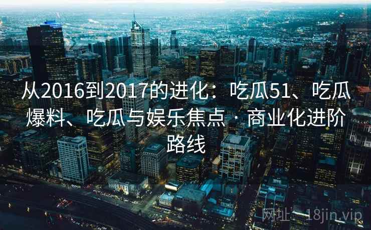 从2016到2017的进化：吃瓜51、吃瓜爆料、吃瓜与娱乐焦点 · 商业化进阶路线  第1张