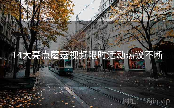 14大亮点蘑菇视频限时活动热议不断  第2张