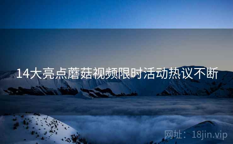 14大亮点蘑菇视频限时活动热议不断