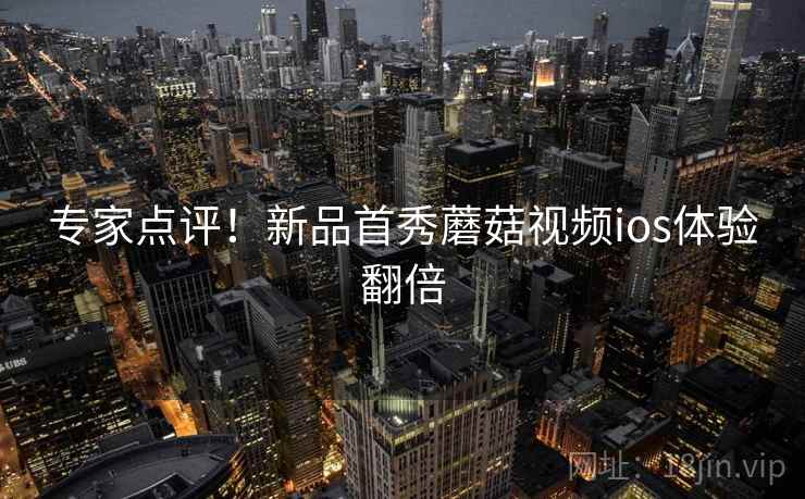 专家点评！新品首秀蘑菇视频ios体验翻倍  第2张