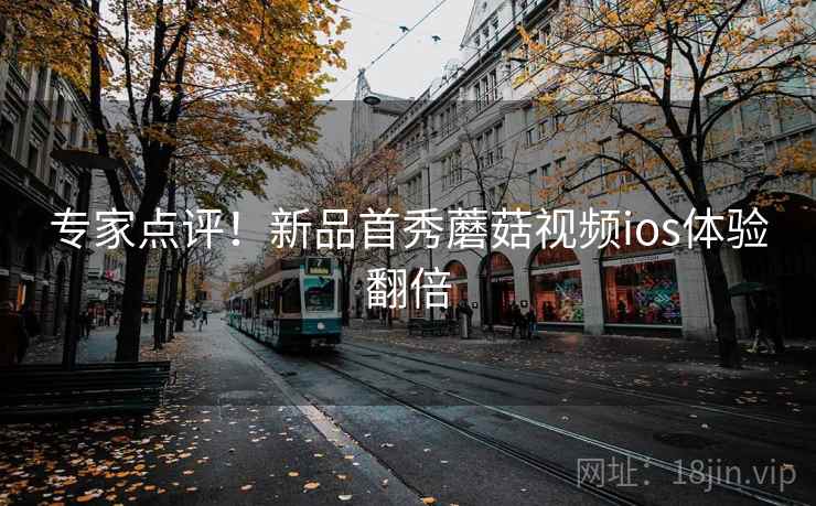 专家点评！新品首秀蘑菇视频ios体验翻倍
