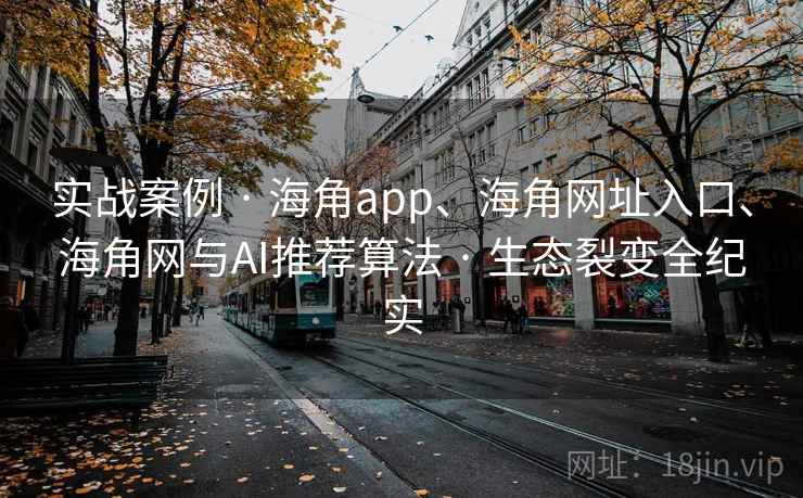 实战案例 · 海角app、海角网址入口、海角网与AI推荐算法 · 生态裂变全纪实