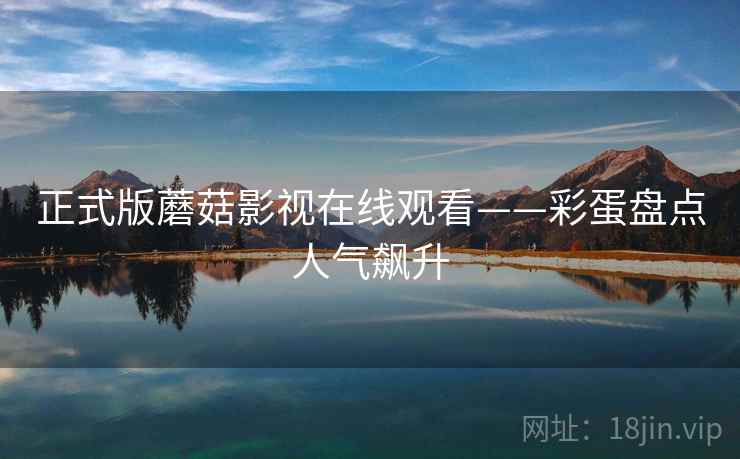 正式版蘑菇影视在线观看——彩蛋盘点人气飙升