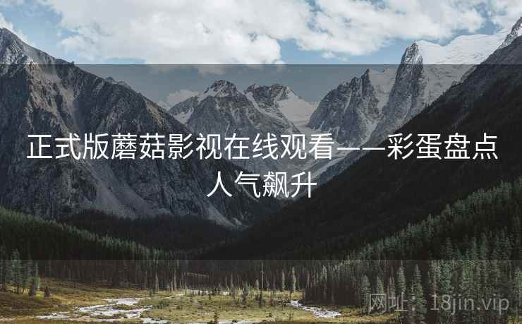 正式版蘑菇影视在线观看——彩蛋盘点人气飙升