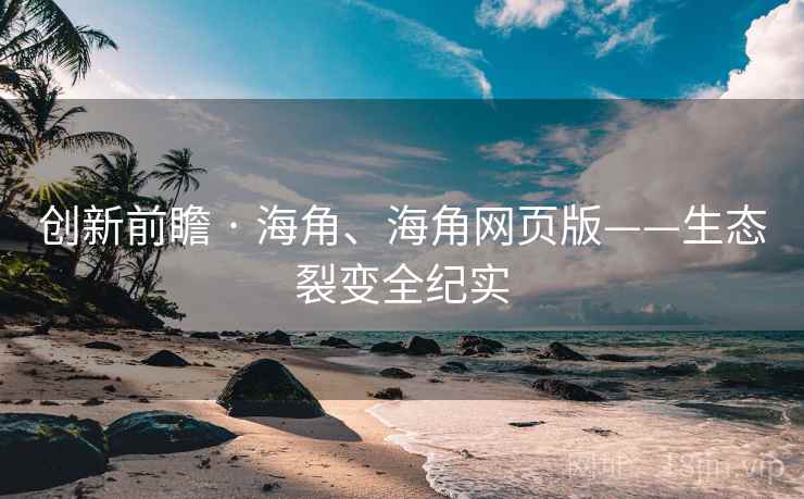 创新前瞻 · 海角、海角网页版——生态裂变全纪实