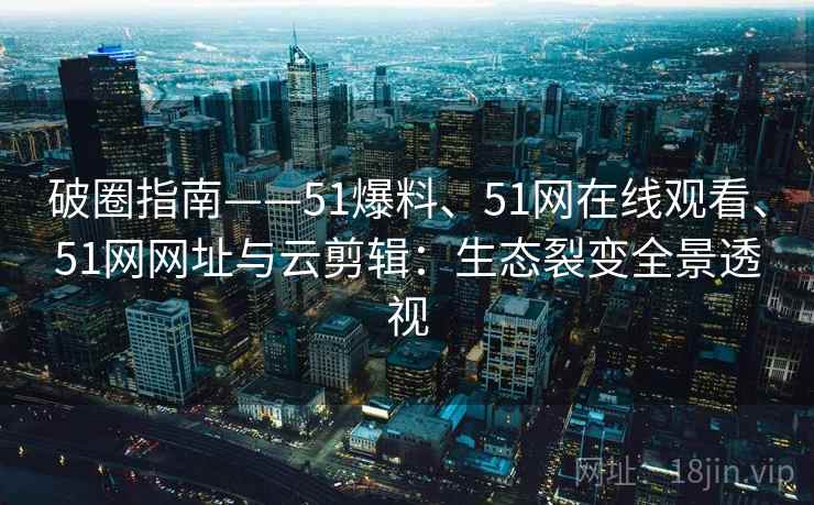 破圈指南——51爆料、51网在线观看、51网网址与云剪辑:生态裂变全景透视