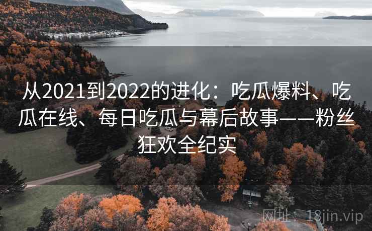 从2021到2022的进化：吃瓜爆料、吃瓜在线、每日吃瓜与幕后故事——粉丝狂欢全纪实