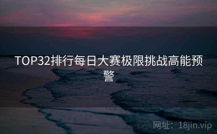 TOP32排行每日大赛极限挑战高能预警  第2张