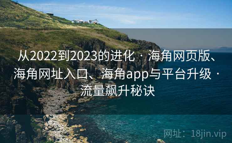 从2022到2023的进化 · 海角网页版、海角网址入口、海角app与平台升级 流量飙升秘诀  第2张
