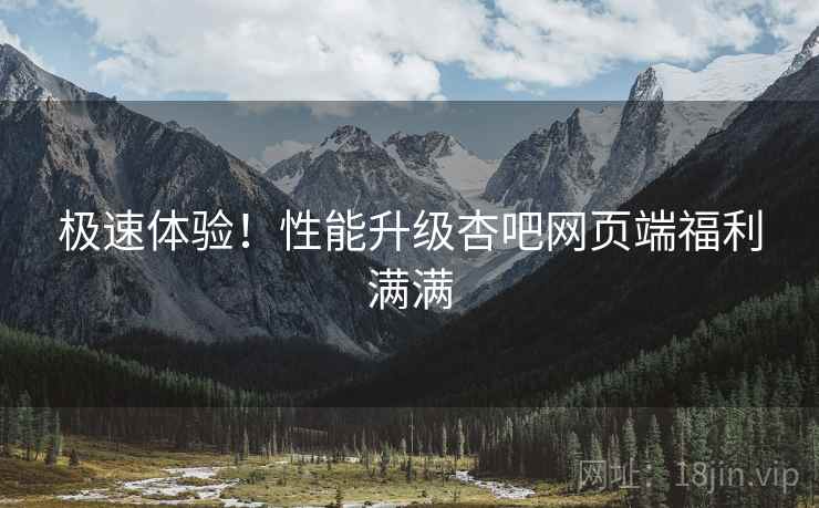 极速体验！性能升级杏吧网页端福利满满