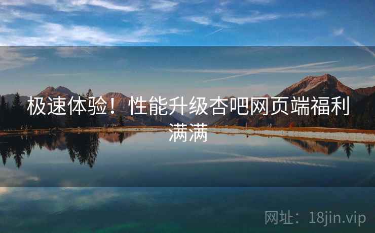 极速体验！性能升级杏吧网页端福利满满  第2张