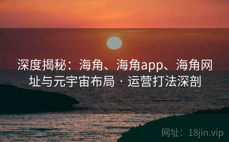 深度揭秘：海角、海角app、海角网址与元宇宙布局 · 运营打法深剖