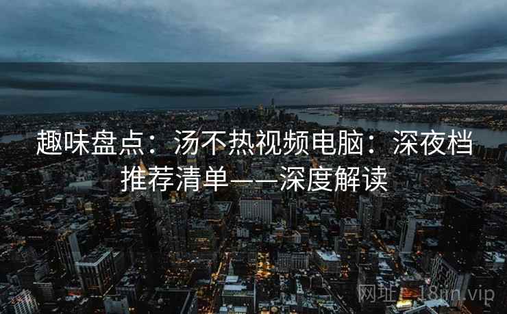 趣味盘点：汤不热视频电脑：深夜档推荐清单——深度解读  第2张