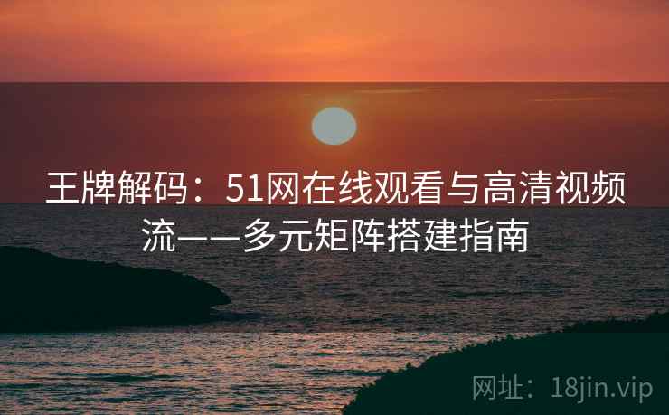 王牌解码：51网在线观看与高清视频流——多元矩阵搭建指南