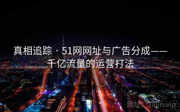 真相追踪 · 51网网址与广告分成——千亿流量的运营打法  第2张