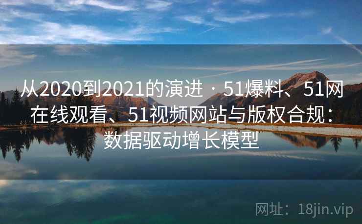 从2020到2021的演进 · 51爆料、51网在线观看、51视频网站与版权合规：数据驱动增长模型  第2张