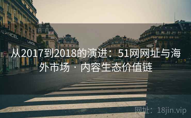 从2017到2018的演进：51网网址与海外市场 · 内容生态价值链  第2张
