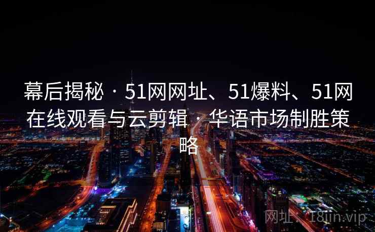幕后揭秘 · 51网网址、51爆料、51网在线观看与云剪辑 华语市场制胜策略  第2张